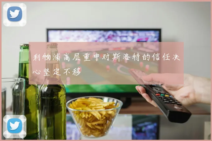 利物浦高层重申对斯洛特的信任决心坚定不移