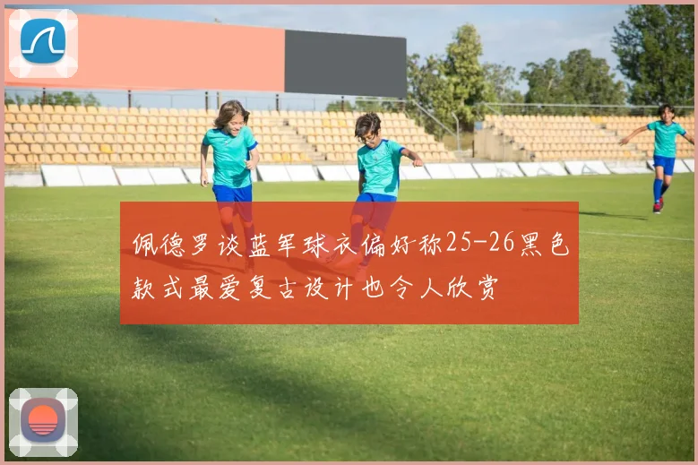 佩德罗谈蓝军球衣偏好称25-26黑色款式最爱复古设计也令人欣赏