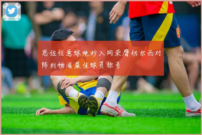 恩佐任意球绝妙入网荣膺切尔西对阵利物浦最佳球员称号
