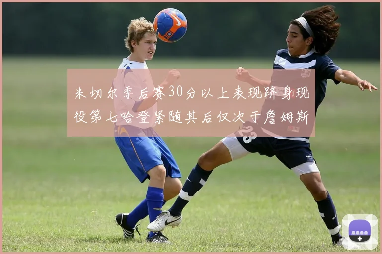 米切尔季后赛30分以上表现跻身现役第七哈登紧随其后仅次于詹姆斯杜兰特库里