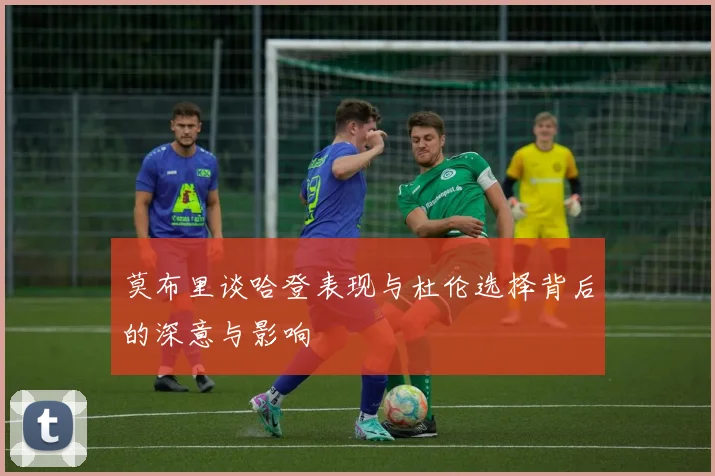 莫布里谈哈登表现与杜伦选择背后的深意与影响