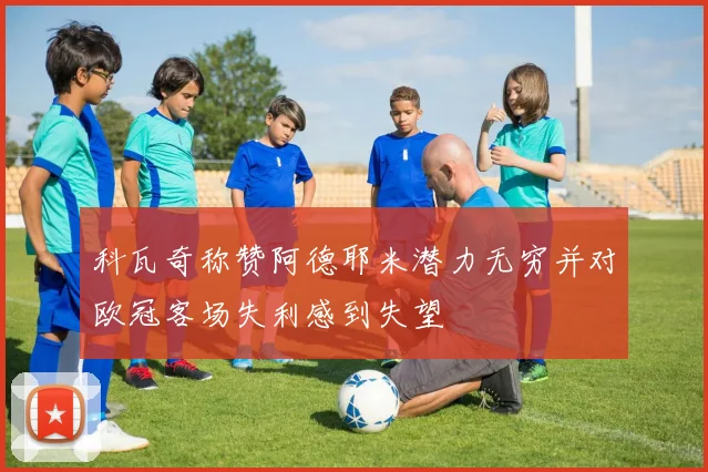 科瓦奇称赞阿德耶米潜力无穷并对欧冠客场失利感到失望