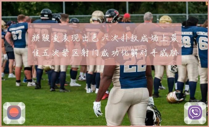 颜骏凌表现出色六次扑救成场上最佳五次禁区射门成功化解对手威胁