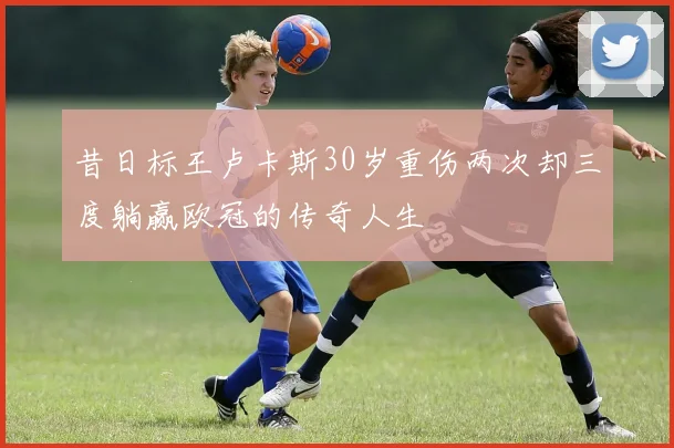 昔日标王卢卡斯30岁重伤两次却三度躺赢欧冠的传奇人生